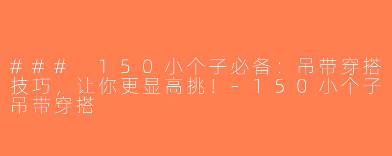 ### 150小个子必备：吊带穿搭技巧，让你更显高挑！-150小个子吊带穿搭
