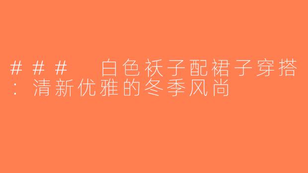 ### 白色袄子配裙子穿搭：清新优雅的冬季风尚