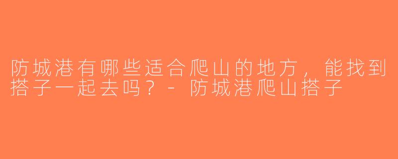 防城港有哪些适合爬山的地方，能找到搭子一起去吗？-防城港爬山搭子
