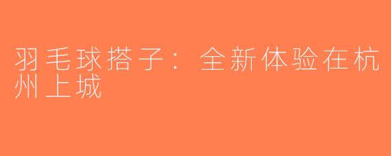 羽毛球搭子：全新体验在杭州上城