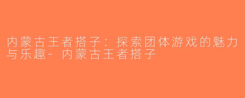 内蒙古王者搭子：探索团体游戏的魅力与乐趣-内蒙古王者搭子