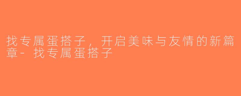 找专属蛋搭子，开启美味与友情的新篇章-找专属蛋搭子