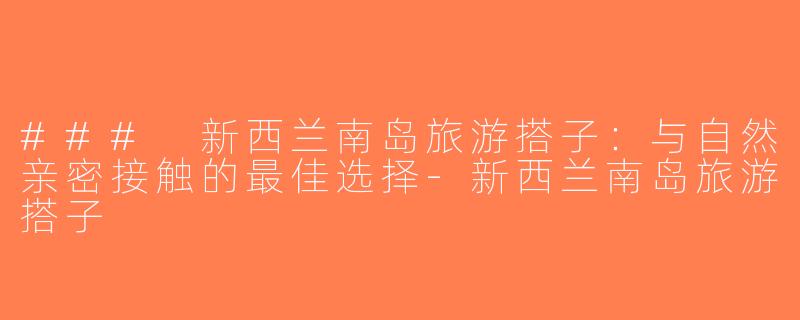 ### 新西兰南岛旅游搭子：与自然亲密接触的最佳选择-新西兰南岛旅游搭子