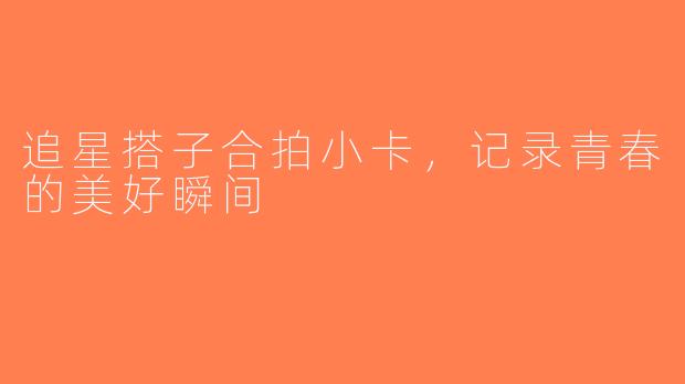 追星搭子合拍小卡，记录青春的美好瞬间