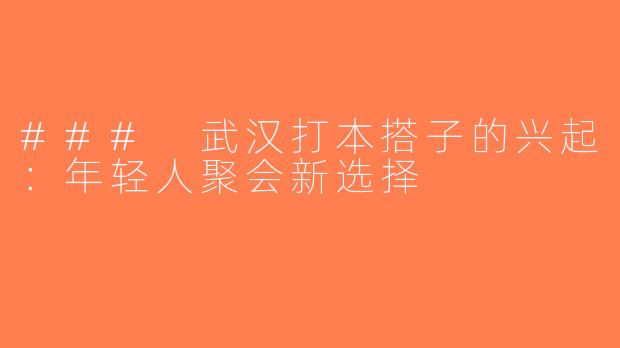 ### 武汉打本搭子的兴起：年轻人聚会新选择