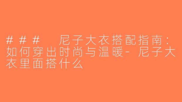 ### 尼子大衣搭配指南：如何穿出时尚与温暖-尼子大衣里面搭什么