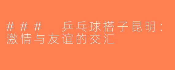 ### 乒乓球搭子昆明：激情与友谊的交汇