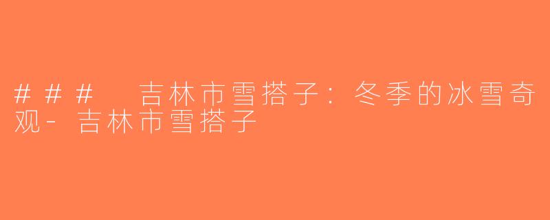 ### 吉林市雪搭子：冬季的冰雪奇观-吉林市雪搭子