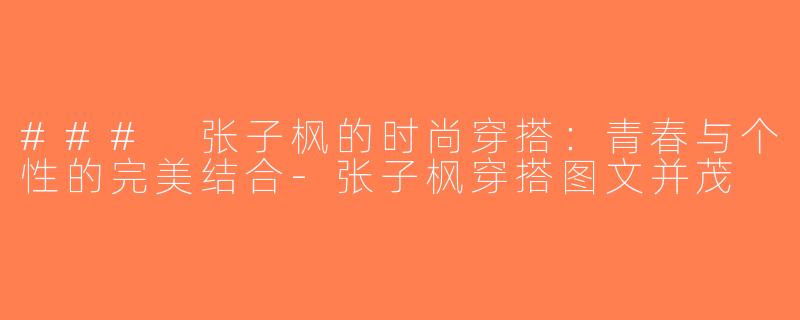 ### 张子枫的时尚穿搭：青春与个性的完美结合-张子枫穿搭图文并茂