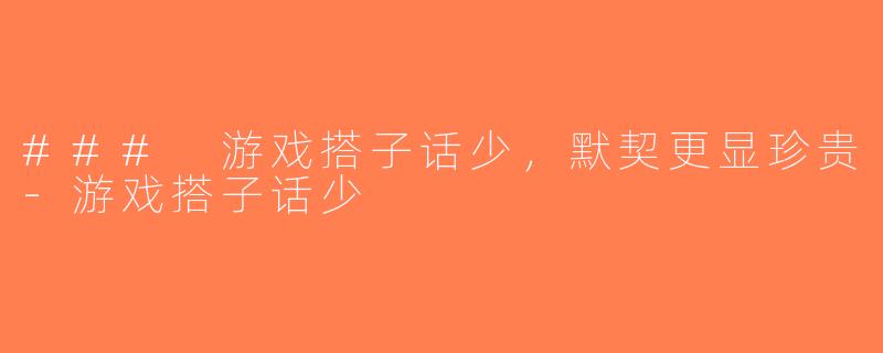 ### 游戏搭子话少，默契更显珍贵-游戏搭子话少