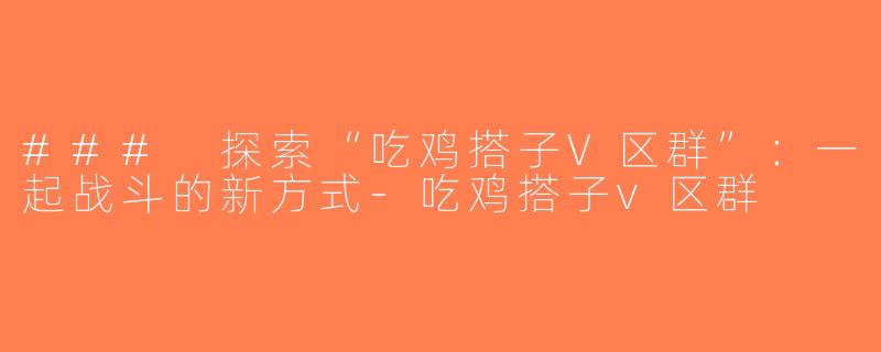 ### 探索“吃鸡搭子V区群”：一起战斗的新方式-吃鸡搭子v区群