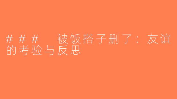 ### 被饭搭子删了：友谊的考验与反思