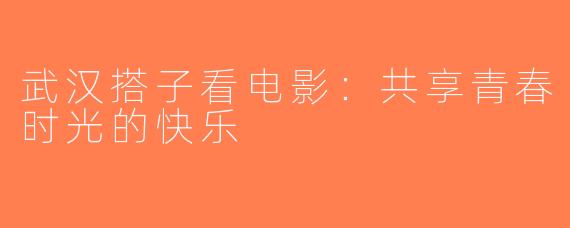 武汉搭子看电影：共享青春时光的快乐