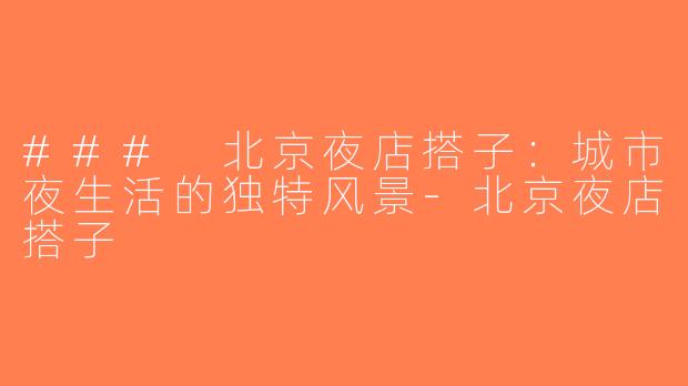 ### 北京夜店搭子：城市夜生活的独特风景-北京夜店搭子