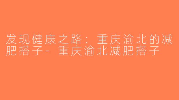 发现健康之路：重庆渝北的减肥搭子-重庆渝北减肥搭子