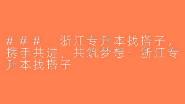 ### 浙江专升本找搭子，携手共进，共筑梦想-浙江专升本找搭子