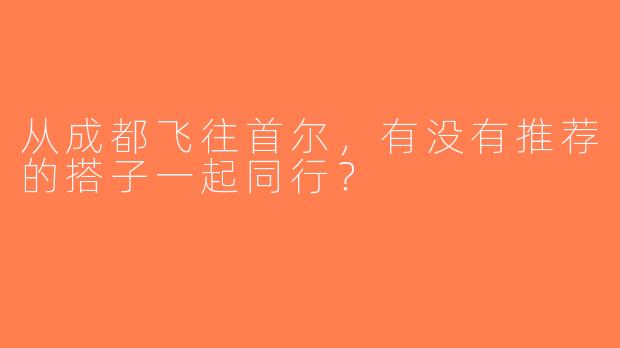 从成都飞往首尔，有没有推荐的搭子一起同行？