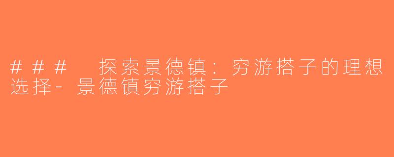 ### 探索景德镇：穷游搭子的理想选择-景德镇穷游搭子
