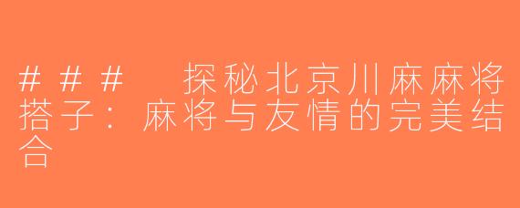 ### 探秘北京川麻麻将搭子：麻将与友情的完美结合