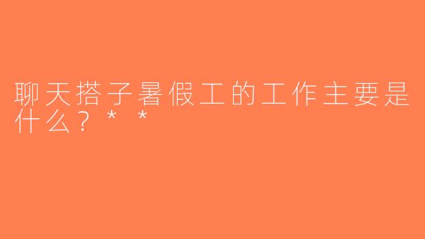 聊天搭子暑假工的工作主要是什么？**