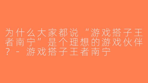 为什么大家都说“游戏搭子王者南宁”是个理想的游戏伙伴？-游戏搭子王者南宁