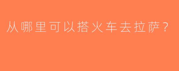 从哪里可以搭火车去拉萨？  