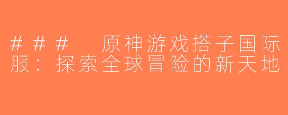 ### 原神游戏搭子国际服：探索全球冒险的新天地