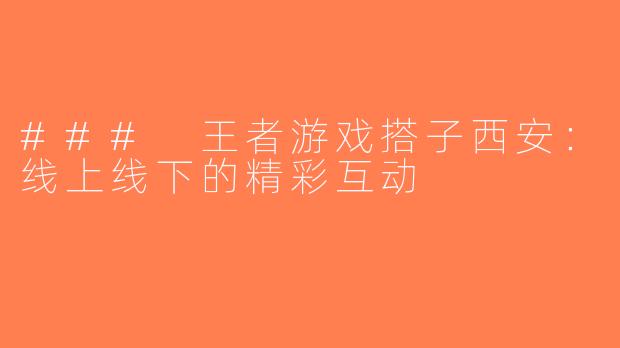 ### 王者游戏搭子西安：线上线下的精彩互动