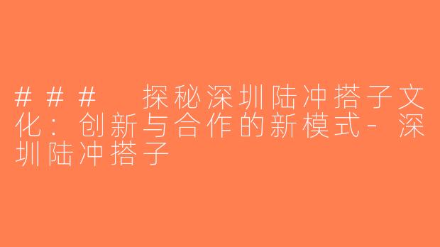### 探秘深圳陆冲搭子文化：创新与合作的新模式-深圳陆冲搭子