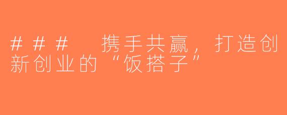 ### 携手共赢，打造创新创业的“饭搭子”