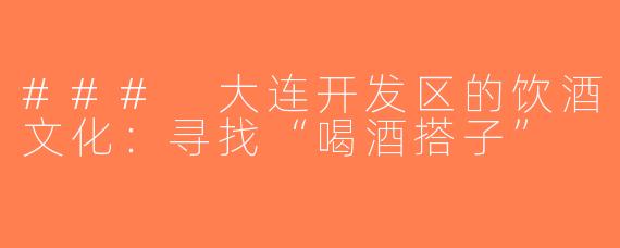 ### 大连开发区的饮酒文化：寻找“喝酒搭子”