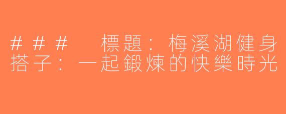 ### 標題：梅溪湖健身搭子：一起鍛煉的快樂時光