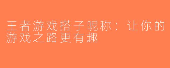 王者游戏搭子昵称：让你的游戏之路更有趣