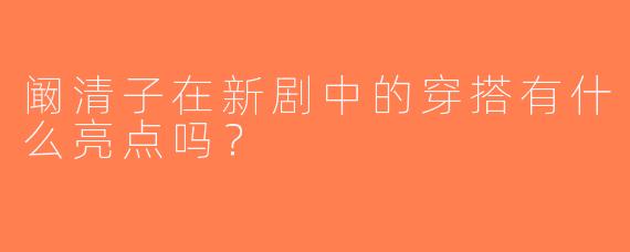 阚清子在新剧中的穿搭有什么亮点吗？