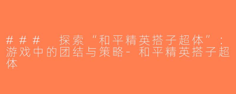 ### 探索“和平精英搭子超体”：游戏中的团结与策略-和平精英搭子超体