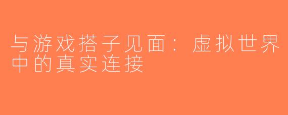 与游戏搭子见面：虚拟世界中的真实连接