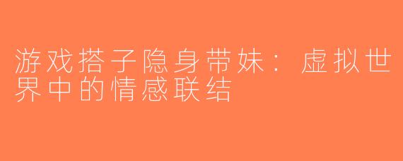 游戏搭子隐身带妹：虚拟世界中的情感联结