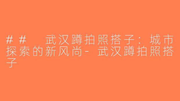 ## 武汉蹲拍照搭子：城市探索的新风尚-武汉蹲拍照搭子