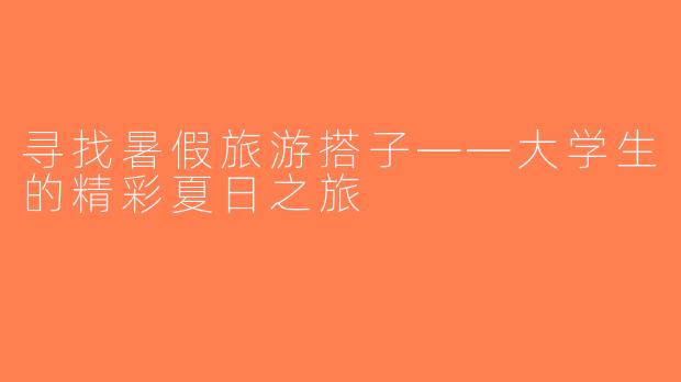 寻找暑假旅游搭子——大学生的精彩夏日之旅