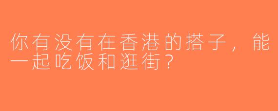 你有没有在香港的搭子，能一起吃饭和逛街？