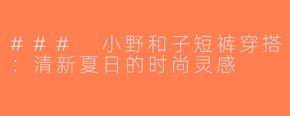 ### 小野和子短裤穿搭：清新夏日的时尚灵感