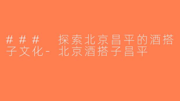 ### 探索北京昌平的酒搭子文化-北京酒搭子昌平