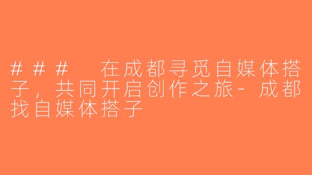 ### 在成都寻觅自媒体搭子，共同开启创作之旅-成都找自媒体搭子