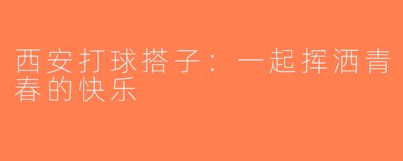 西安打球搭子：一起挥洒青春的快乐