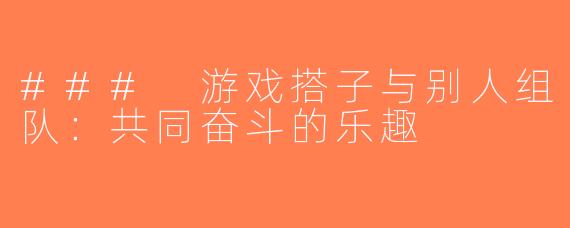 ### 游戏搭子与别人组队：共同奋斗的乐趣