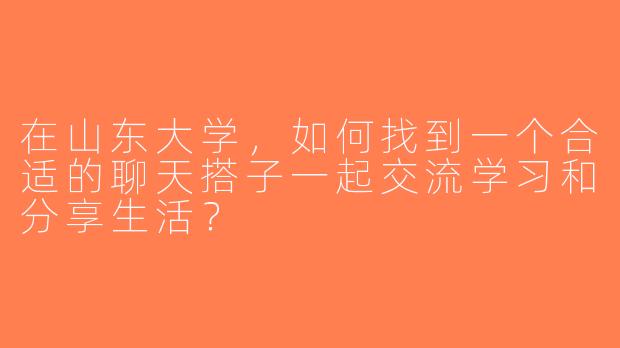 在山东大学，如何找到一个合适的聊天搭子一起交流学习和分享生活？
