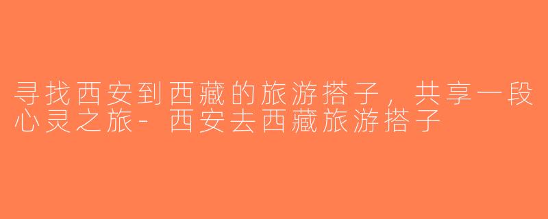 寻找西安到西藏的旅游搭子，共享一段心灵之旅-西安去西藏旅游搭子