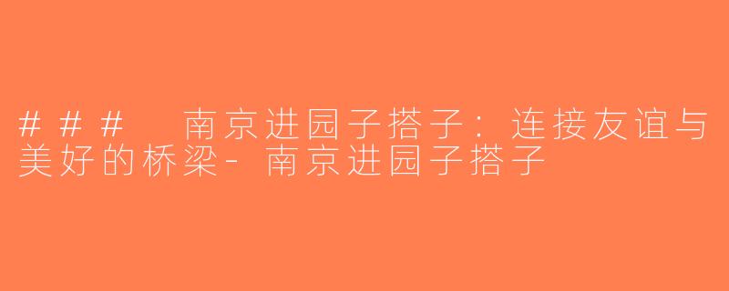 ### 南京进园子搭子：连接友谊与美好的桥梁-南京进园子搭子