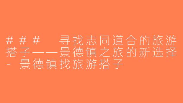 ### 寻找志同道合的旅游搭子——景德镇之旅的新选择-景德镇找旅游搭子