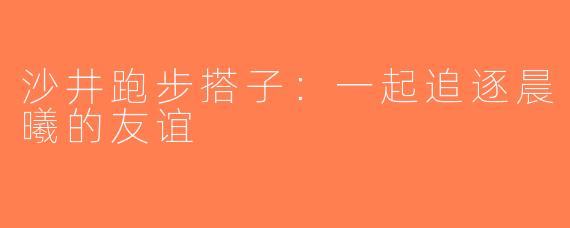沙井跑步搭子：一起追逐晨曦的友谊